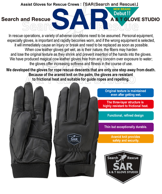 In rescue operations, a variety of adverse conditions need to be assumed. Personal equipment, especially gloves, is important and rapidly becomes worn, and if the wrong equipment is selected, it will immediately cause an injury or break and need to be replaced as soon as possible.
When cow leather gloves get wet, as is their nature, the fibers may harden and lose the original texture as they shrink and prevent insertion of the hands into the gloves. We have produced magical cow leather gloves free from any concern over exposure to water; the gloves offer increasing softness and fitness in the course of use. We developed the gloves for rope rescue descents that are only one step away from death. Because of the aramid knit on the palm, the gloves are resistant to frictional heat and suitable for guide ropes and repelling.
